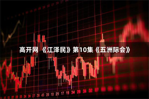 高开网 《江泽民》第10集《五洲际会》