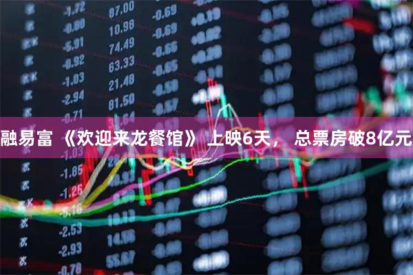 融易富 《欢迎来龙餐馆》 上映6天， 总票房破8亿元