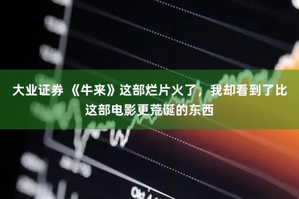 大业证券 《牛来》这部烂片火了，我却看到了比这部电影更荒诞的东西