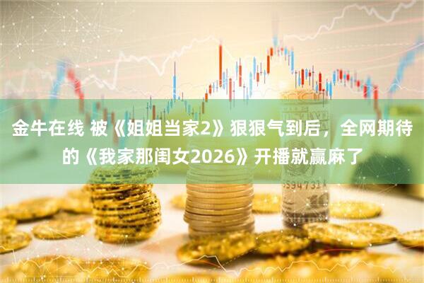 金牛在线 被《姐姐当家2》狠狠气到后，全网期待的《我家那闺女2026》开播就赢麻了