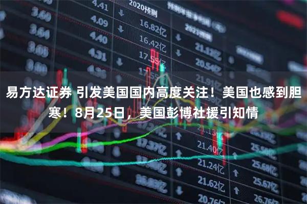 易方达证券 引发美国国内高度关注！美国也感到胆寒！8月25日，美国彭博社援引知情