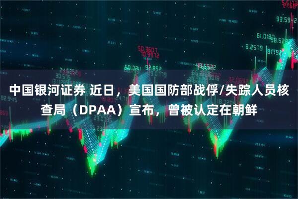 中国银河证券 近日，美国国防部战俘/失踪人员核查局（DPAA）宣布，曾被认定在朝鲜