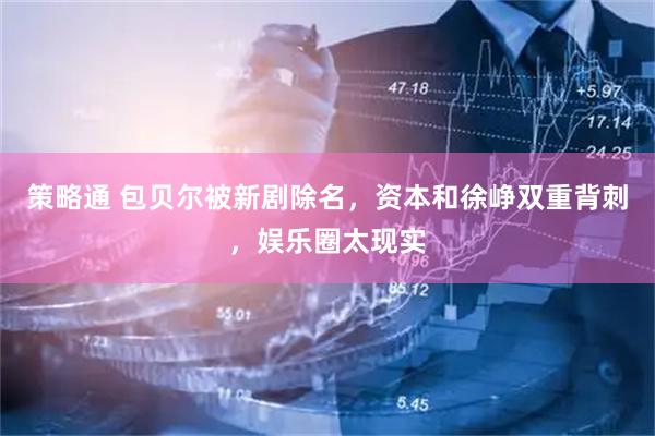 策略通 包贝尔被新剧除名，资本和徐峥双重背刺，娱乐圈太现实