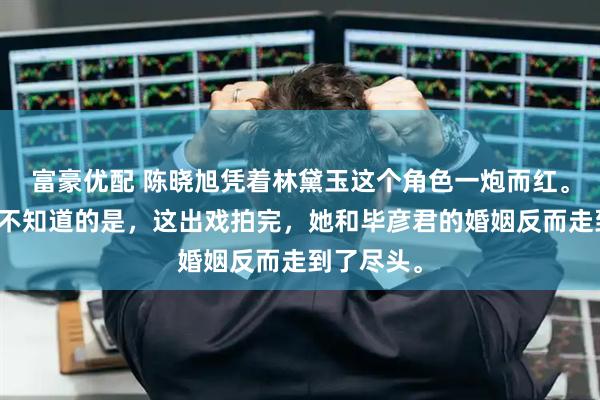 富豪优配 陈晓旭凭着林黛玉这个角色一炮而红。但很多人不知道的是，这出戏拍完，她和毕彦君的婚姻反而走到了尽头。